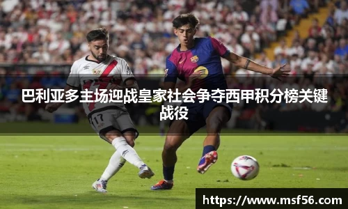 巴利亚多主场迎战皇家社会争夺西甲积分榜关键战役
